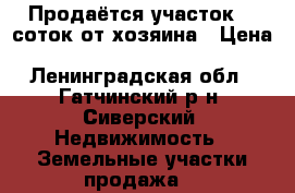 Продаётся участок 10 соток от хозяина › Цена ­ 1 199 999 - Ленинградская обл., Гатчинский р-н, Сиверский  Недвижимость » Земельные участки продажа   